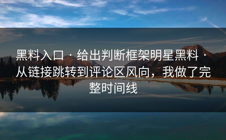 黑料入口 · 给出判断框架明星黑料 · 从链接跳转到评论区风向,我做了完整时间线 黑料入口 · 给出判断框架明星黑料 · 从链接跳转到评论区风向,我做了完整时间线