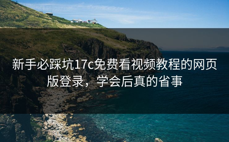 新手必踩坑17c免费看视频教程的网页版登录,学会后真的省事