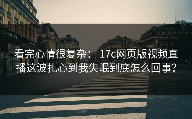 看完心情很复杂： 17c网页版视频直播这波扎心到我失眠到底怎么回事？