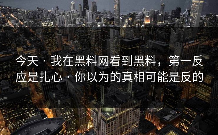今天 · 我在黑料网看到黑料,第一反应是扎心 · 你以为的真相可能是反的 今天 · 我在黑料网看到黑料,第一反应是扎心 · 你以为的真相可能是反的