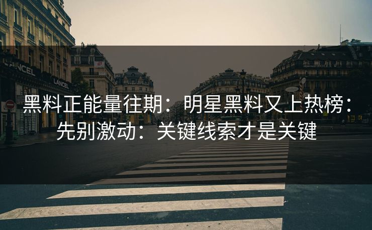 黑料正能量往期：明星黑料又上热榜：先别激动：关键线索才是关键
