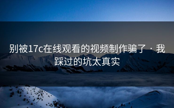 别被17c在线观看的视频制作骗了 · 我踩过的坑太真实