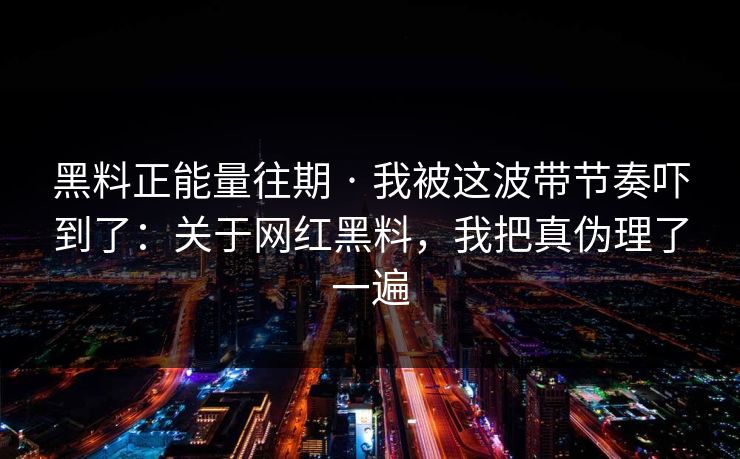 黑料正能量往期 · 我被这波带节奏吓到了:关于网红黑料,我把真伪理了一遍 黑料正能量往期 · 我被这波带节奏吓到了:关于网红黑料,我把真伪理了一遍
