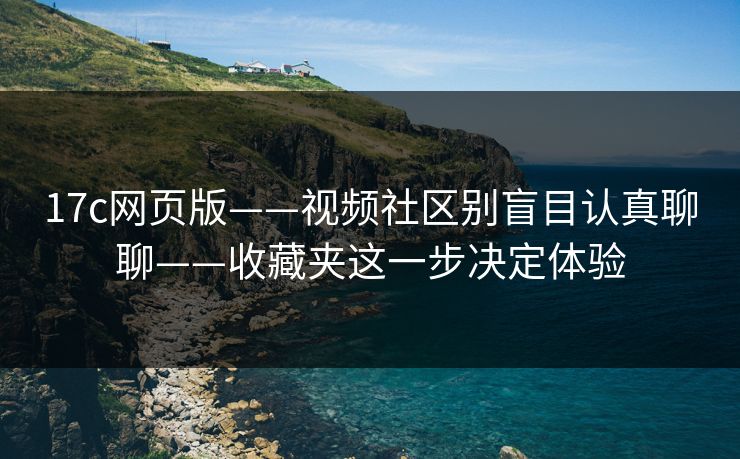 17c网页版——视频社区别盲目认真聊聊——收藏夹这一步决定体验