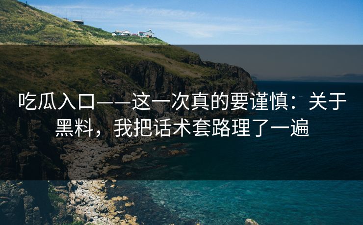 吃瓜入口——这一次真的要谨慎：关于黑料，我把话术套路理了一遍