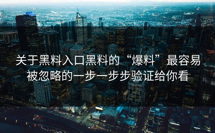 关于黑料入口黑料的“爆料”最容易被忽略的一步一步步验证给你看 关于黑料入口黑料的“爆料”最容易被忽略的一步一步步验证给你看