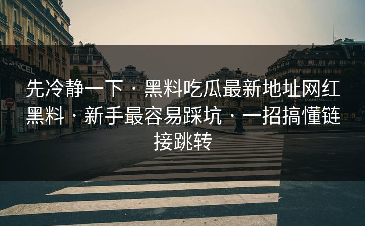 先冷静一下 · 黑料吃瓜最新地址网红黑料 · 新手最容易踩坑 · 一招搞懂链接跳转