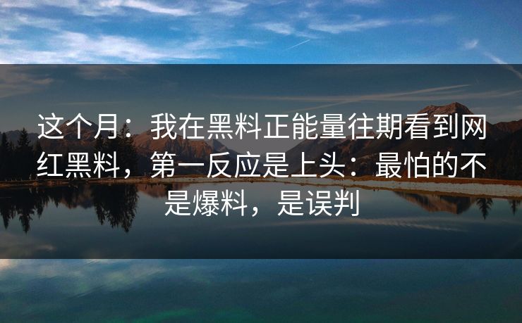 这个月:我在黑料正能量往期看到网红黑料,第一反应是上头:最怕的不是爆料,是误判 这个月:我在黑料正能量往期看到网红黑料,第一反应是上头:最怕的不是爆料,是误判
