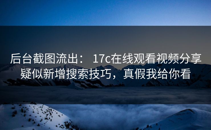后台截图流出： 17c在线观看视频分享疑似新增搜索技巧，真假我给你看