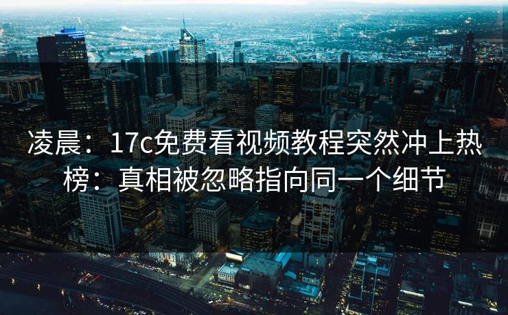 凌晨：17c免费看视频教程突然冲上热榜：真相被忽略指向同一个细节