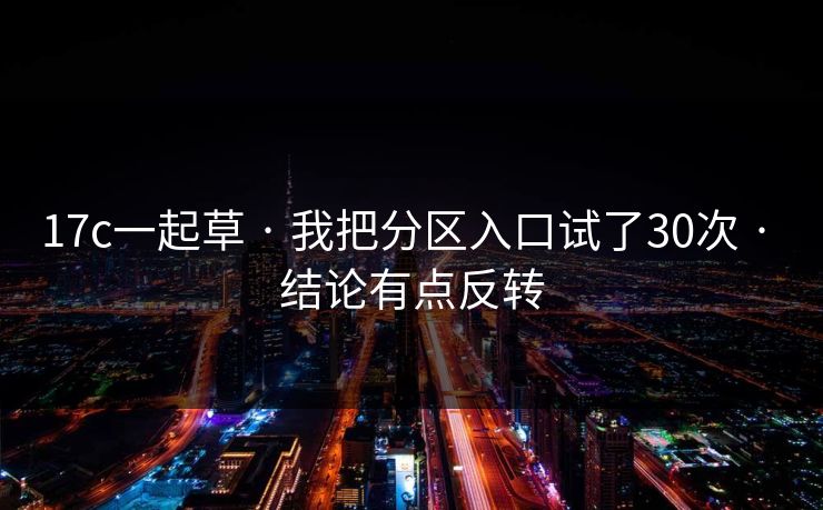 17c一起草 · 我把分区入口试了30次 · 结论有点反转