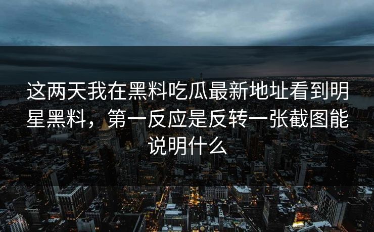 这两天我在黑料吃瓜最新地址看到明星黑料，第一反应是反转一张截图能说明什么