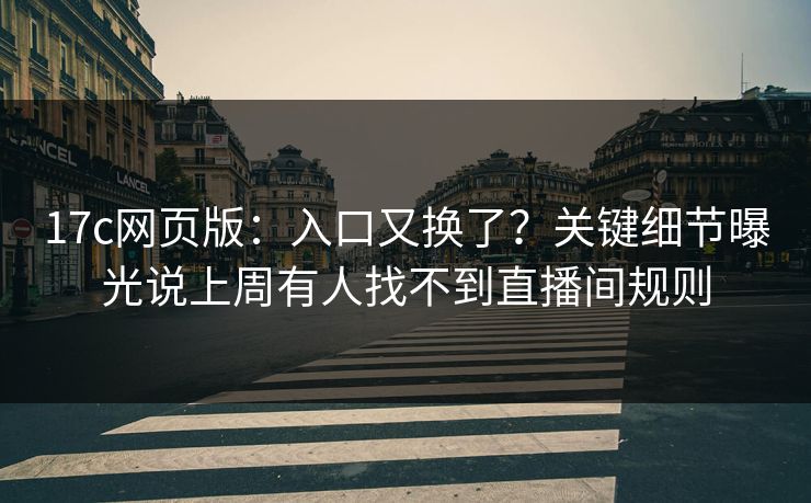 17c网页版:入口又换了?关键细节曝光说上周有人找不到直播间规则 17c网页版:入口又换了?关键细节曝光说上周有人找不到直播间规则