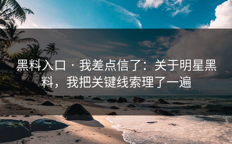黑料入口 · 我差点信了：关于明星黑料，我把关键线索理了一遍