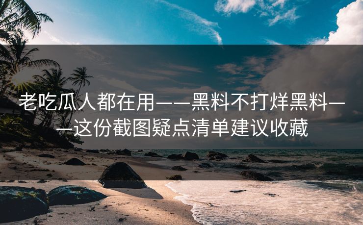 老吃瓜人都在用——黑料不打烊黑料——这份截图疑点清单建议收藏 老吃瓜人都在用——黑料不打烊黑料——这份截图疑点清单建议收藏