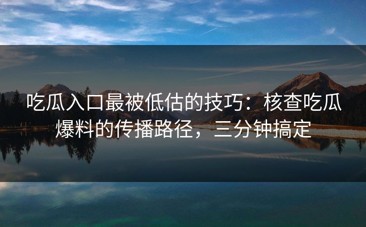 吃瓜入口最被低估的技巧：核查吃瓜爆料的传播路径，三分钟搞定