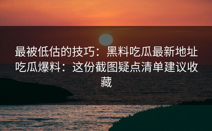 最被低估的技巧:黑料吃瓜最新地址吃瓜爆料:这份截图疑点清单建议收藏 最被低估的技巧:黑料吃瓜最新地址吃瓜爆料:这份截图疑点清单建议收藏