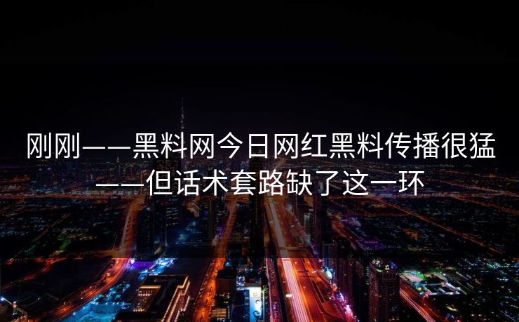 刚刚——黑料网今日网红黑料传播很猛——但话术套路缺了这一环 刚刚——黑料网今日网红黑料传播很猛——但话术套路缺了这一环